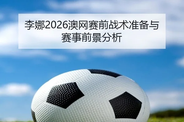 李娜2026澳网赛前战术准备与赛事前景分析