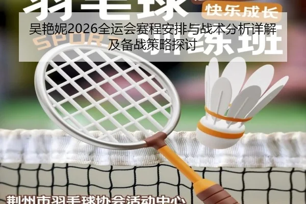 吴艳妮2026全运会赛程安排与战术分析详解及备战策略探讨