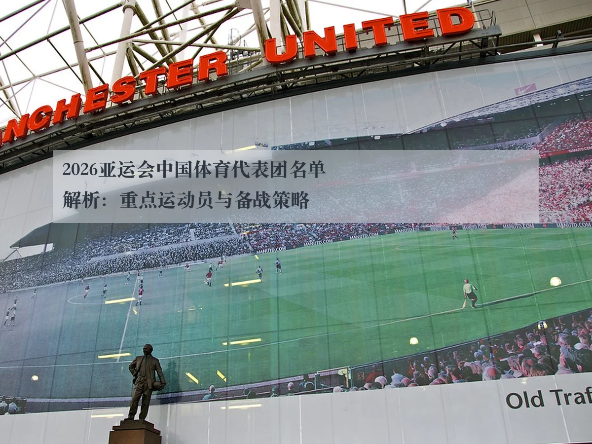 2026亚运会中国体育代表团名单解析:重点运动员与备战策略